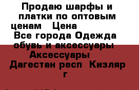 Продаю шарфы и платки по оптовым ценам › Цена ­ 300-2500 - Все города Одежда, обувь и аксессуары » Аксессуары   . Дагестан респ.,Кизляр г.